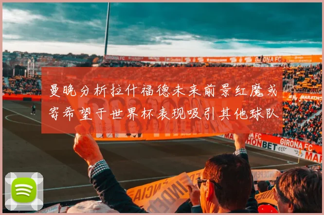 曼晚分析拉什福德未来前景红魔或寄希望于世界杯表现吸引其他球队