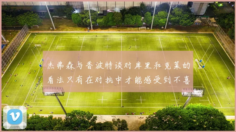 杰弗森与香波特谈对库里和克莱的看法只有在对抗中才能感受到不喜欢