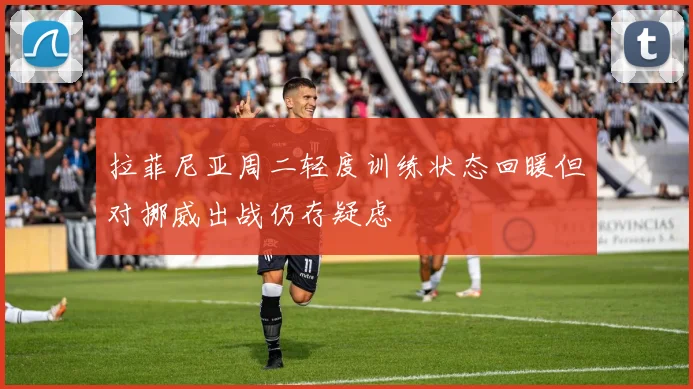 拉菲尼亚周二轻度训练状态回暖但对挪威出战仍存疑虑