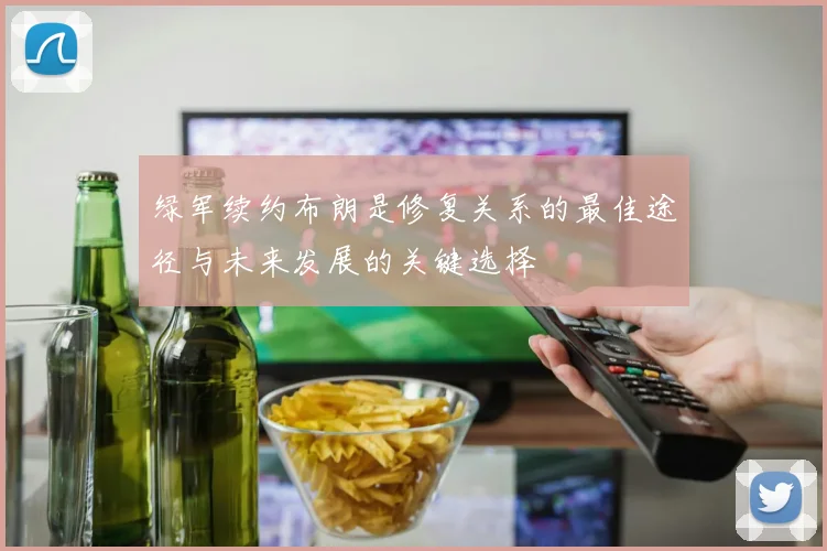 绿军续约布朗是修复关系的最佳途径与未来发展的关键选择
