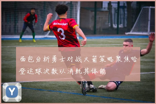 面包分析勇士对战火箭策略聚焦哈登运球次数以消耗其体能