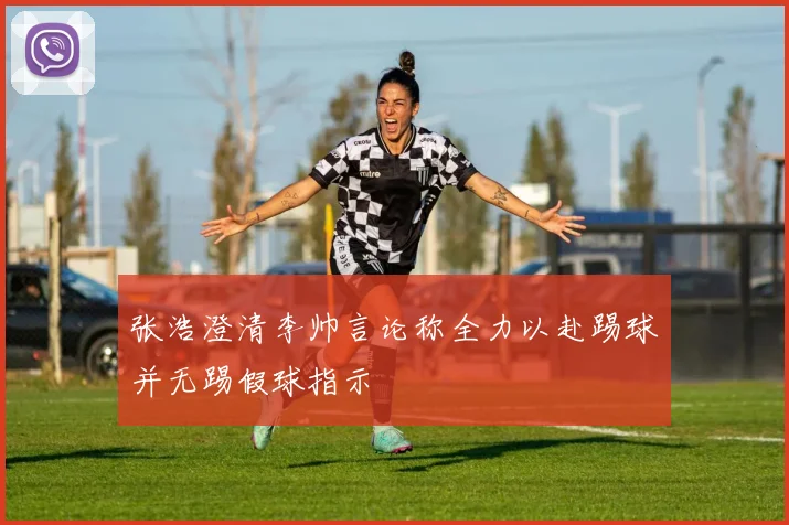 张浩澄清李帅言论称全力以赴踢球并无踢假球指示