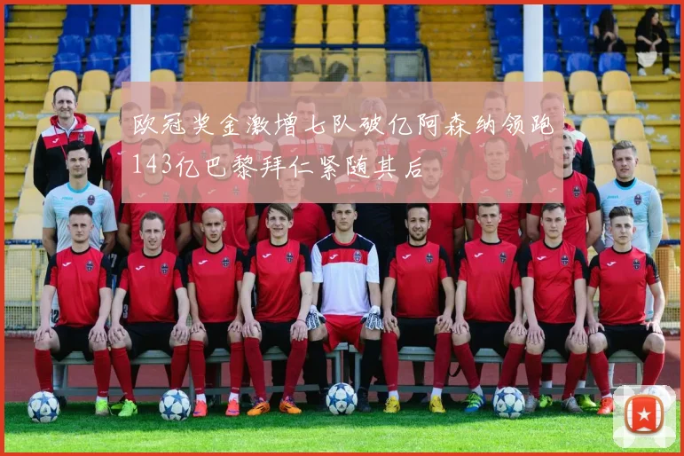欧冠奖金激增七队破亿阿森纳领跑143亿巴黎拜仁紧随其后
