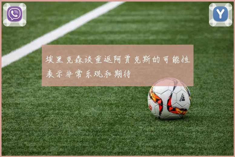 埃里克森谈重返阿贾克斯的可能性表示非常乐观和期待