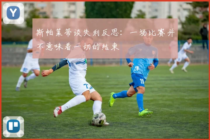 斯帕莱蒂谈失利反思：一场比赛并不意味着一切的结束