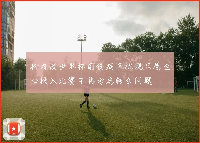 科内谈世界杯前伤病困扰现只愿全心投入比赛不再考虑转会问题