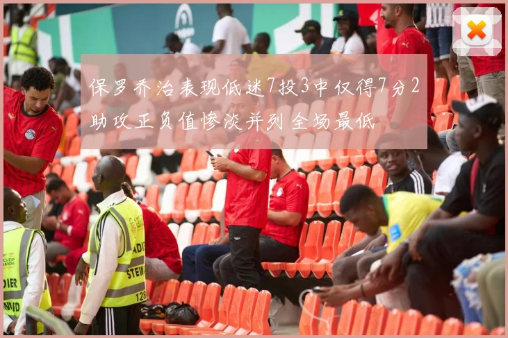 保罗乔治表现低迷7投3中仅得7分2助攻正负值惨淡并列全场最低
