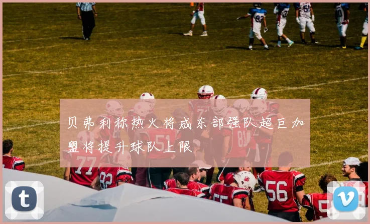 贝弗利称热火将成东部强队超巨加盟将提升球队上限