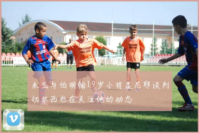米兰与伯明翰19岁小将盖尼耶谈判切尔西也在关注他的动态