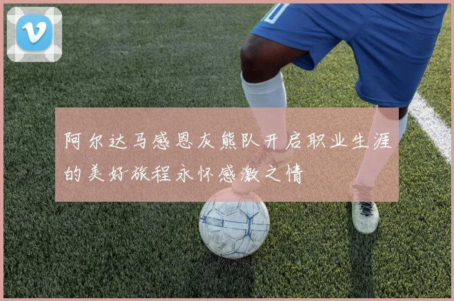 阿尔达马感恩灰熊队开启职业生涯的美好旅程永怀感激之情