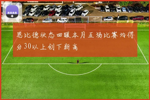 恩比德状态回暖本月五场比赛均得分30以上创下新高