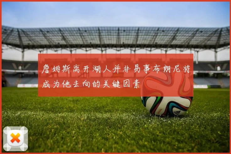 詹姆斯离开湖人并非易事布朗尼将成为他去向的关键因素