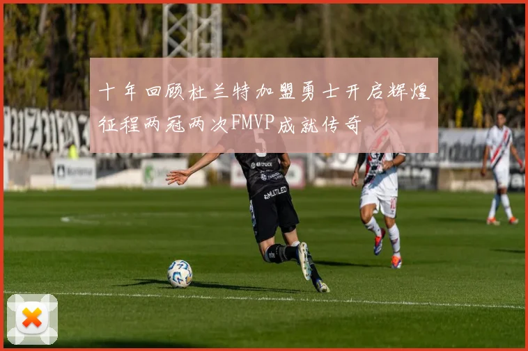 十年回顾杜兰特加盟勇士开启辉煌征程两冠两次FMVP成就传奇