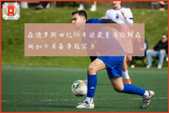 森德罗斯回忆06年逆袭皇马称阿森纳如今具备争冠实力