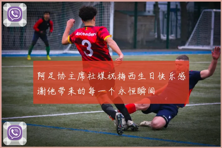阿足协主席社媒祝梅西生日快乐感谢他带来的每一个永恒瞬间