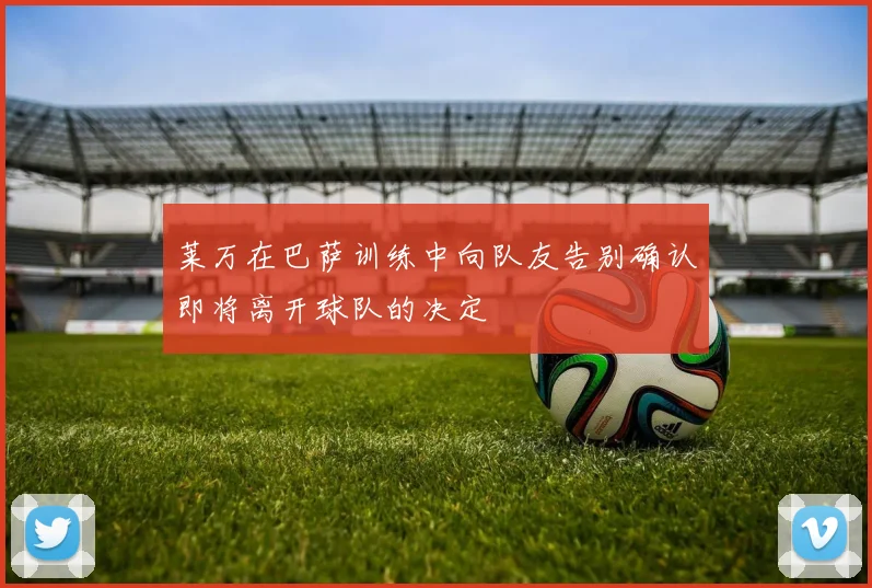 莱万在巴萨训练中向队友告别确认即将离开球队的决定