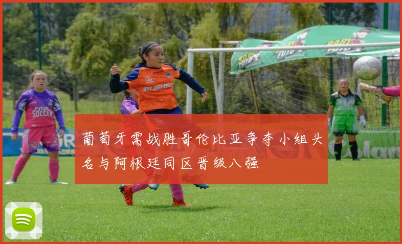 葡萄牙需战胜哥伦比亚争夺小组头名与阿根廷同区晋级八强