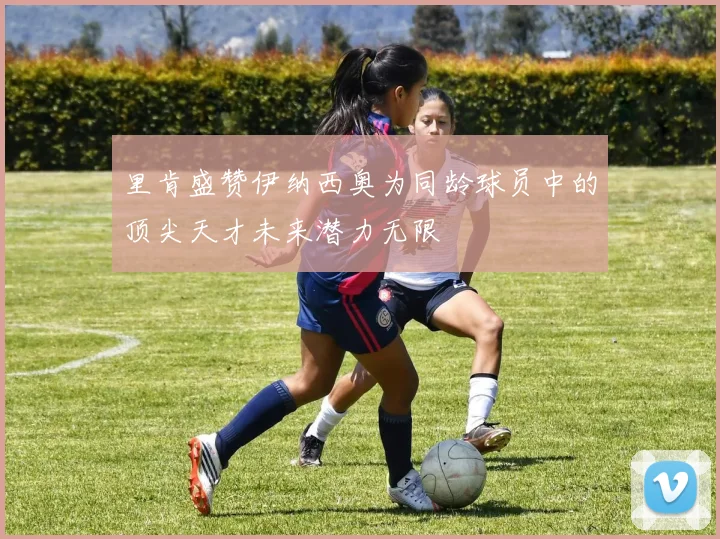里肯盛赞伊纳西奥为同龄球员中的顶尖天才未来潜力无限