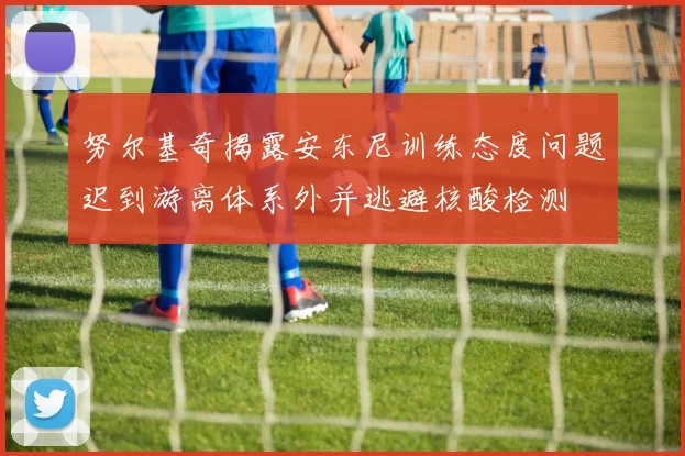 努尔基奇揭露安东尼训练态度问题迟到游离体系外并逃避核酸检测