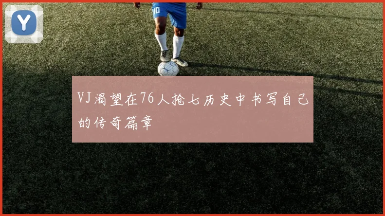 VJ渴望在76人抢七历史中书写自己的传奇篇章