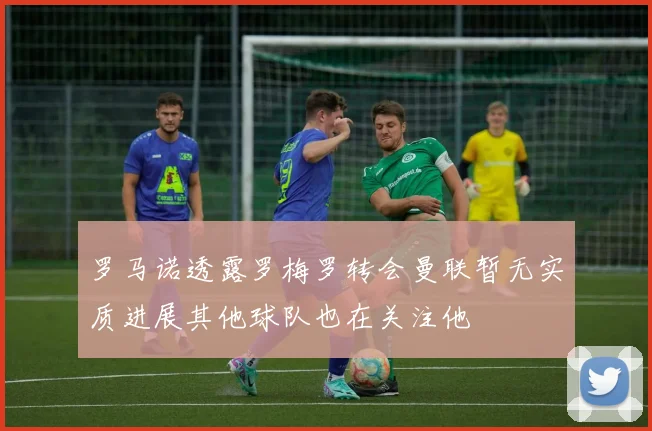 罗马诺透露罗梅罗转会曼联暂无实质进展其他球队也在关注他