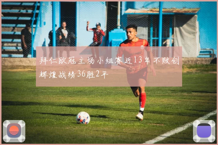 拜仁欧冠主场小组赛近13年不败创辉煌战绩36胜2平
