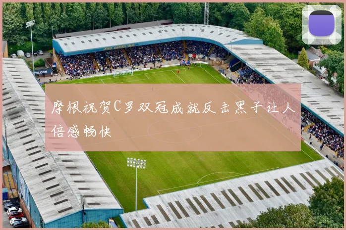 摩根祝贺C罗双冠成就反击黑子让人倍感畅快