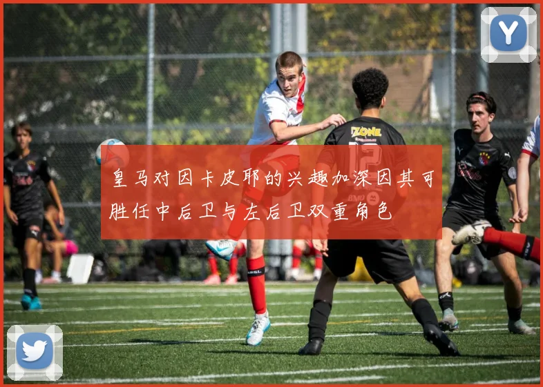 皇马对因卡皮耶的兴趣加深因其可胜任中后卫与左后卫双重角色