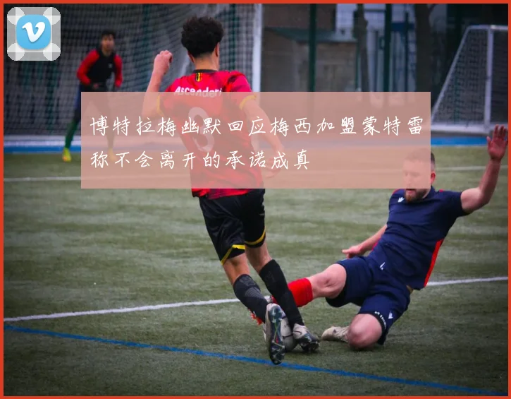 博特拉梅幽默回应梅西加盟蒙特雷称不会离开的承诺成真