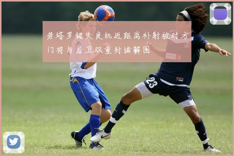劳塔罗错失良机近距离补射被对方门将与后卫双重封堵解围