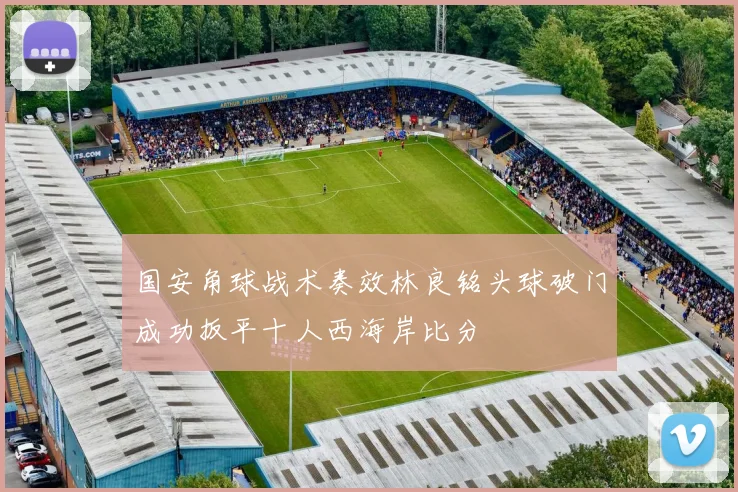 国安角球战术奏效林良铭头球破门成功扳平十人西海岸比分