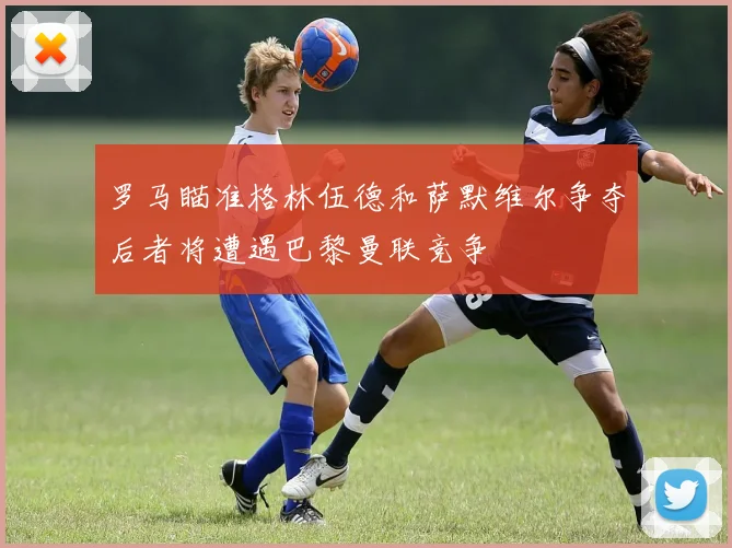罗马瞄准格林伍德和萨默维尔争夺后者将遭遇巴黎曼联竞争