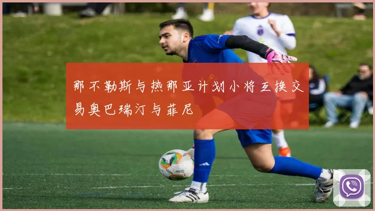 那不勒斯与热那亚计划小将互换交易奥巴瑞汀与菲尼