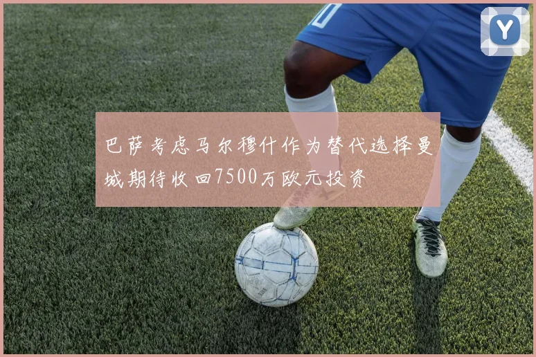 巴萨考虑马尔穆什作为替代选择曼城期待收回7500万欧元投资