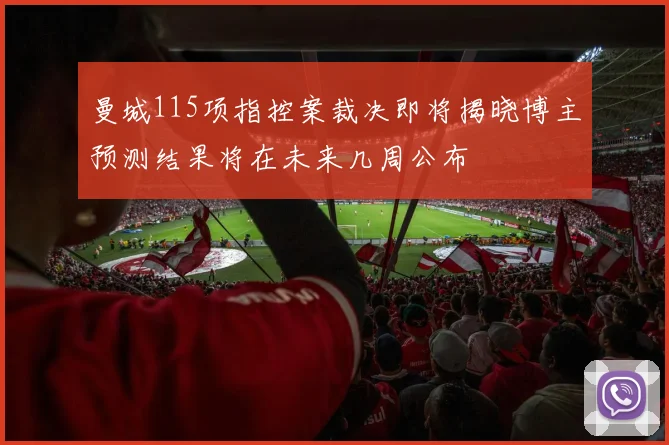 曼城115项指控案裁决即将揭晓博主预测结果将在未来几周公布