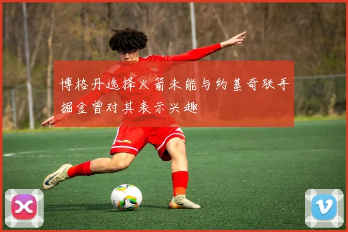 博格丹选择火箭未能与约基奇联手掘金曾对其表示兴趣