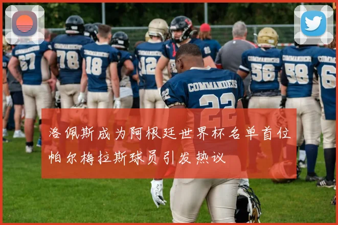 洛佩斯成为阿根廷世界杯名单首位帕尔梅拉斯球员引发热议