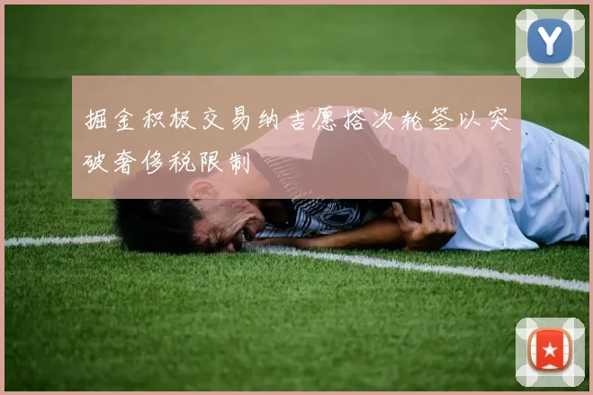 掘金积极交易纳吉愿搭次轮签以突破奢侈税限制